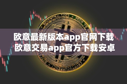 欧意最新版本app官网下载 欧意交易app官方下载安卓版
