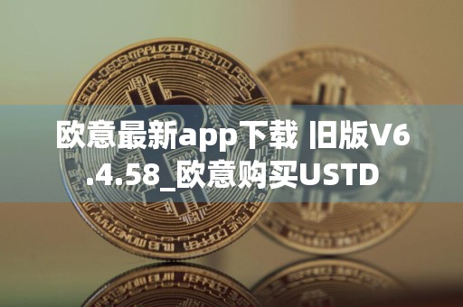 欧意最新app下载 旧版V6.4.58_欧意购买USTD