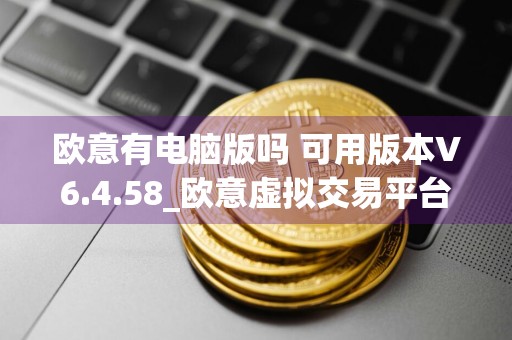 欧意有电脑版吗 可用版本V6.4.58_欧意虚拟交易平台是不是真的