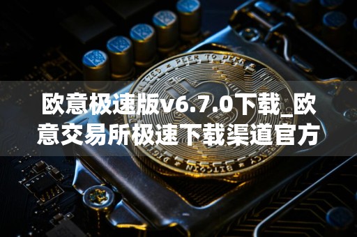 欧意极速版v6.7.0下载_欧意交易所极速下载渠道官方链接