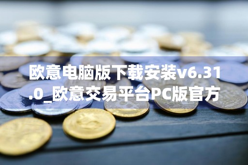 欧意电脑版下载安装v6.31.0_欧意交易平台PC版官方下载