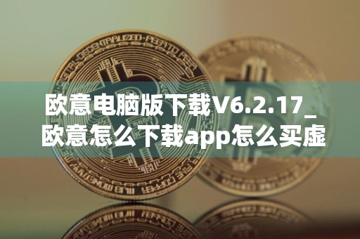 欧意电脑版下载V6.2.17_ 欧意怎么下载app怎么买虚拟货币