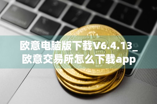欧意电脑版下载V6.4.13_欧意交易所怎么下载app