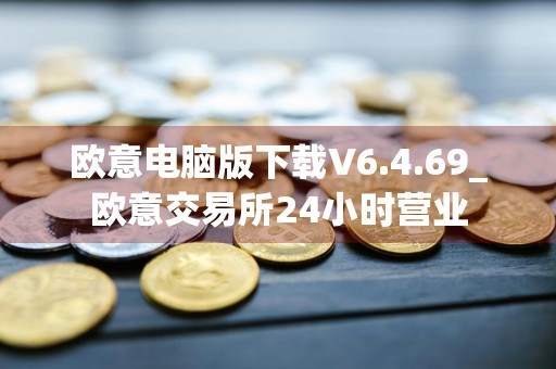 欧意电脑版下载V6.4.69_欧意交易所24小时营业