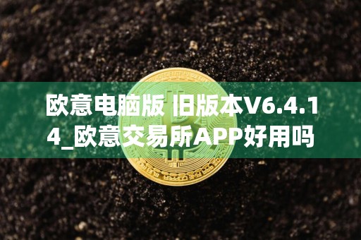 欧意电脑版 旧版本V6.4.14_欧意交易所APP好用吗