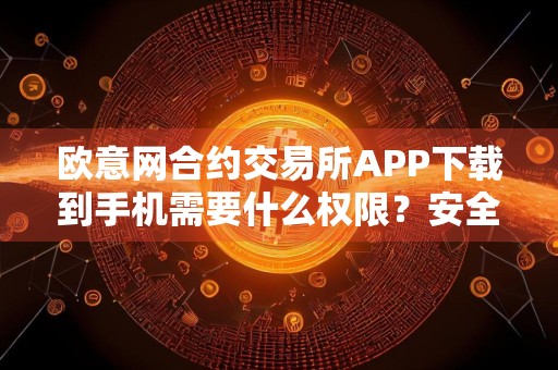 欧意网合约交易所APP下载到手机需要什么权限？安全吗？