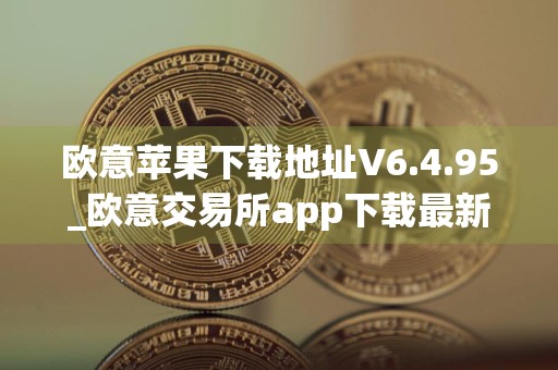 欧意苹果下载地址V6.4.95_欧意交易所app下载最新版安卓