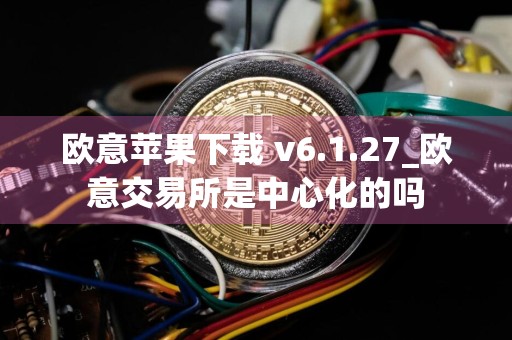 欧意苹果下载 v6.1.27_欧意交易所是中心化的吗