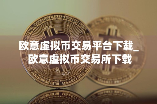 欧意虚拟币交易平台下载_ 欧意虚拟币交易所下载