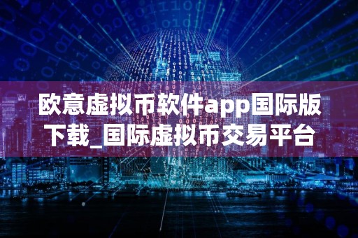 欧意虚拟币软件app国际版下载_国际虚拟币交易平台 欧意app下载