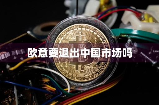 欧意要退出中国市场吗