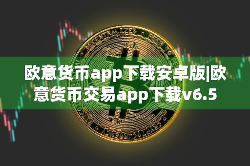 欧意货币app下载安卓版|欧意货币交易app下载v6.5