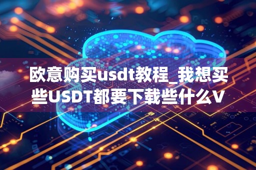 欧意购买usdt教程_我想买些USDT都要下载些什么V6.1.18