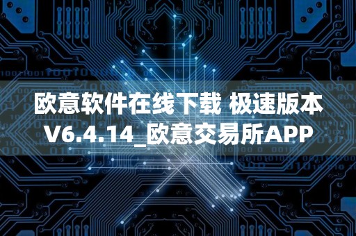 欧意软件在线下载 极速版本V6.4.14_欧意交易所APP好用吗