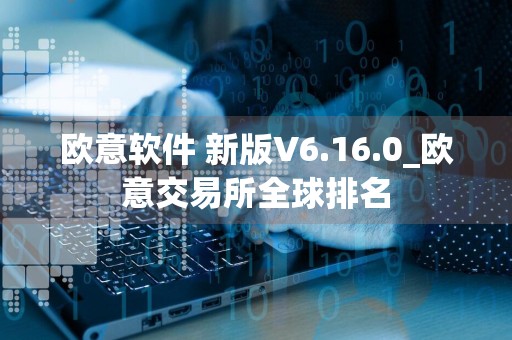 欧意软件 新版V6.16.0_欧意交易所全球排名