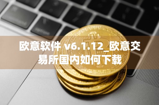 欧意软件 v6.1.12_欧意交易所国内如何下载