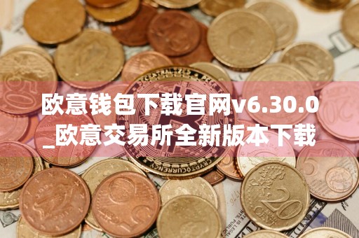 欧意钱包下载官网v6.30.0_欧意交易所全新版本下载