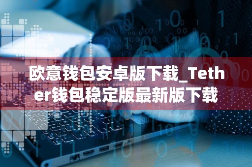 欧意钱包安卓版下载_Tether钱包稳定版最新版下载