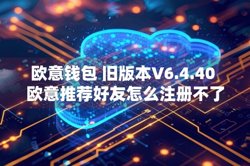 欧意钱包 旧版本V6.4.40 欧意推荐好友怎么注册不了