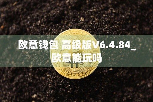欧意钱包 高级版V6.4.84_欧意能玩吗
