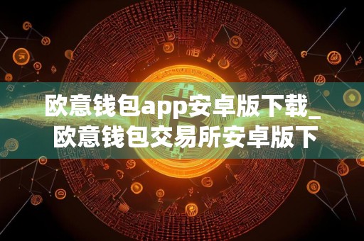 欧意钱包app安卓版下载_ 欧意钱包交易所安卓版下载v7.2