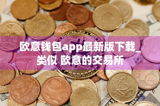 欧意钱包app最新版下载_类似 欧意的交易所
