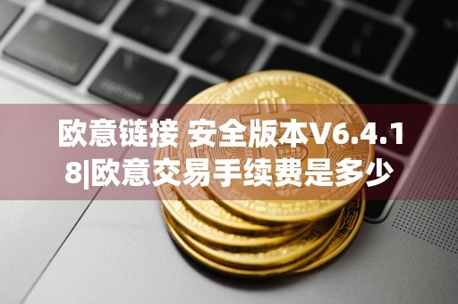 欧意链接 安全版本V6.4.18|欧意交易手续费是多少