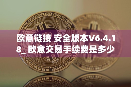 欧意链接 安全版本V6.4.18_ 欧意交易手续费是多少