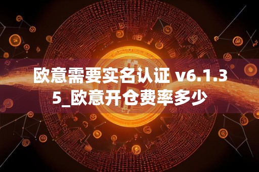 欧意需要实名认证 v6.1.35_欧意开仓费率多少