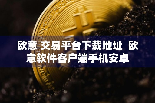 欧意 交易平台下载地址欧意软件客户端手机安卓