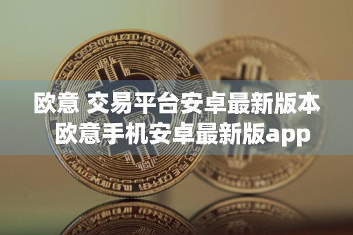 欧意 交易平台安卓最新版本欧意手机安卓最新版app 6.1.23