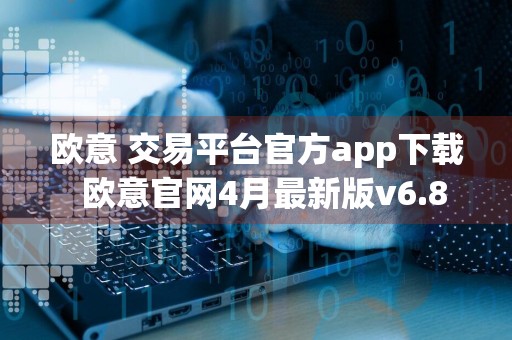 欧意 交易平台官方app下载欧意官网4月最新版v6.8.0