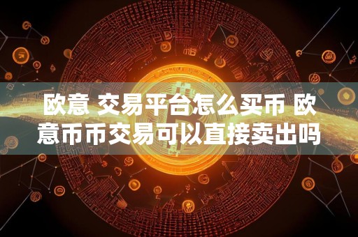 欧意 交易平台怎么买币 欧意币币交易可以直接卖出吗