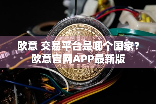 欧意 交易平台是哪个国家?欧意官网APP最新版