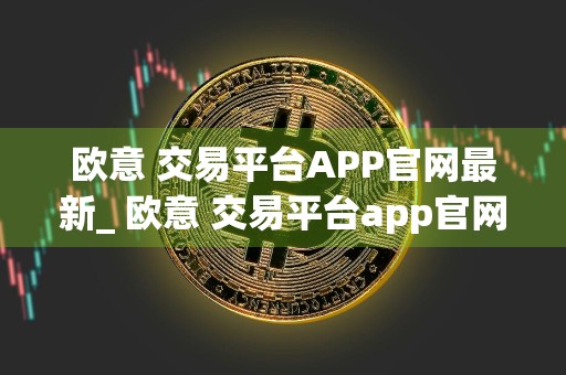 欧意 交易平台APP官网最新_ 欧意 交易平台app官网最新版下载