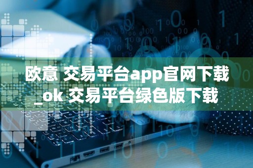 欧意 交易平台app官网下载_ok 交易平台绿色版下载