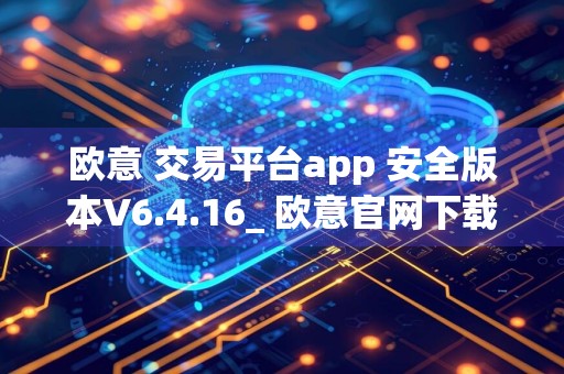欧意 交易平台app 安全版本V6.4.16_ 欧意官网下载app最新版本