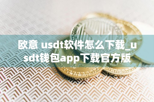 欧意 usdt软件怎么下载_usdt钱包app下载官方版