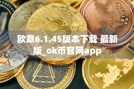 欧意6.1.45版本下载 最新版_ok币官网app