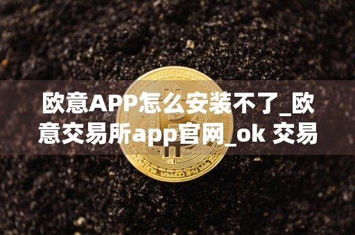 欧意APP怎么安装不了_欧意交易所app官网_ok 交易所v4.06