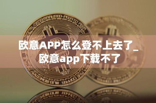 欧意APP怎么登不上去了_ 欧意app下载不了