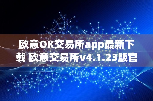 欧意OK交易所app最新下载 欧意交易所v4.1.23版官方授权下载