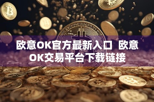 欧意OK官方最新入口欧意OK交易平台下载链接