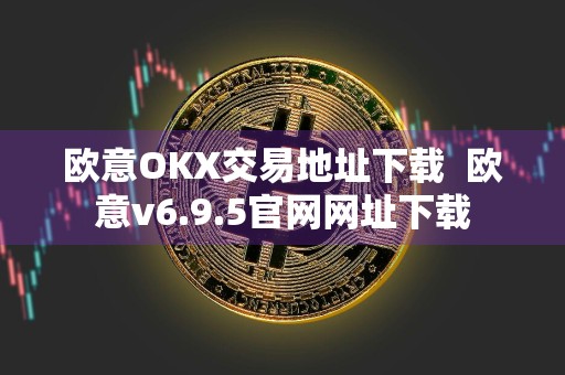 欧意OKX交易地址下载欧意v6.9.5官网网址下载