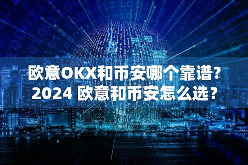 欧意OKX和币安哪个靠谱？2024 欧意和币安怎么选？