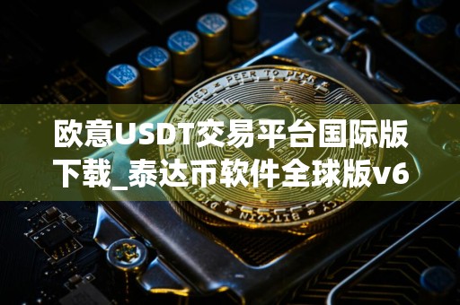 欧意USDT交易平台国际版下载_泰达币软件全球版v6.5.8官网下载