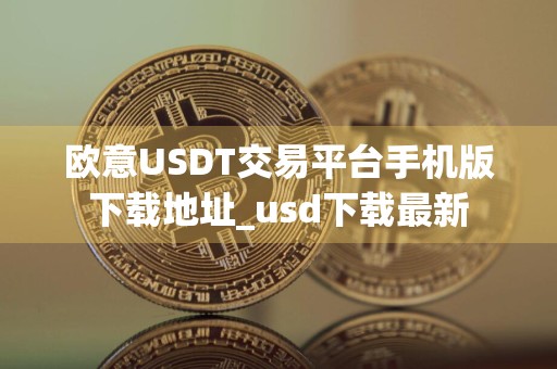 欧意USDT交易平台手机版下载地址_usd下载最新