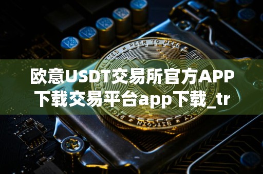 欧意USDT交易所官方APP下载交易平台app下载_trc20官网