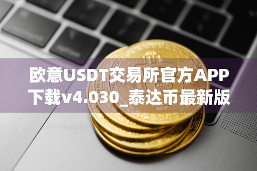 欧意USDT交易所官方APP下载v4.030_泰达币最新版本下载安装