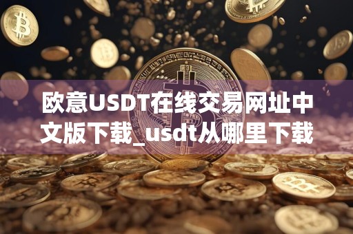 欧意USDT在线交易网址中文版下载_usdt从哪里下载官网版